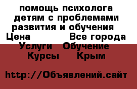 помощь психолога детям с проблемами развития и обучения › Цена ­ 1 000 - Все города Услуги » Обучение. Курсы   . Крым